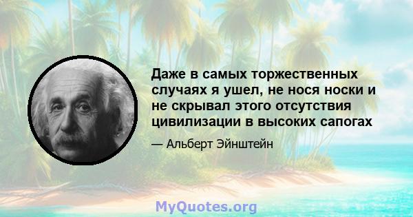 Даже в самых торжественных случаях я ушел, не нося носки и не скрывал этого отсутствия цивилизации в высоких сапогах