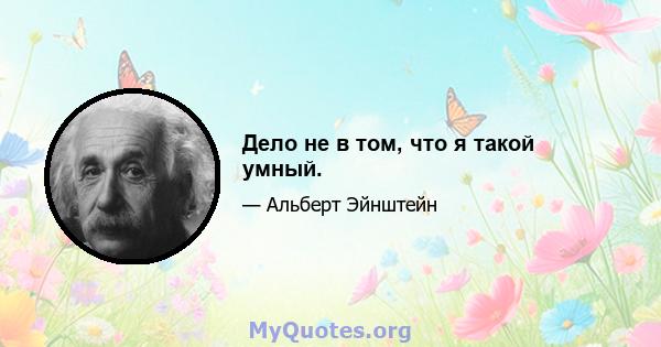 Дело не в том, что я такой умный.