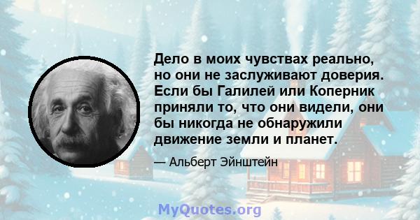 Дело в моих чувствах реально, но они не заслуживают доверия. Если бы Галилей или Коперник приняли то, что они видели, они бы никогда не обнаружили движение земли и планет.