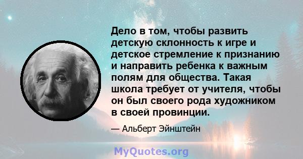 Дело в том, чтобы развить детскую склонность к игре и детское стремление к признанию и направить ребенка к важным полям для общества. Такая школа требует от учителя, чтобы он был своего рода художником в своей провинции.