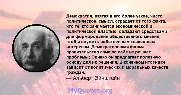 Демократия, взятая в его более узкое, чисто политическое, смысл, страдает от того факта, что те, кто занимается экономической и политической властью, обладают средствами для формирования общественного мнения, чтобы