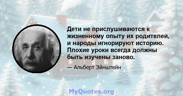 Дети не прислушиваются к жизненному опыту их родителей, и народы игнорируют историю. Плохие уроки всегда должны быть изучены заново.