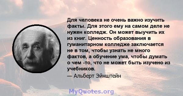 Для человека не очень важно изучить факты. Для этого ему на самом деле не нужен колледж. Он может выучить их из книг. Ценность образования в гуманитарном колледже заключается не в том, чтобы узнать не много фактов, а