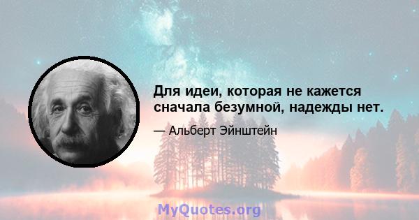 Для идеи, которая не кажется сначала безумной, надежды нет.