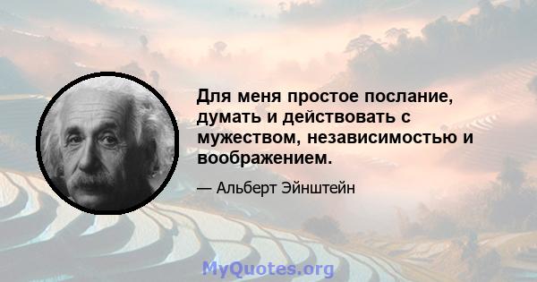 Для меня простое послание, думать и действовать с мужеством, независимостью и воображением.