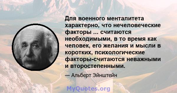 Для военного менталитета характерно, что нечеловеческие факторы ... считаются необходимыми, в то время как человек, его желания и мысли в коротких, психологические факторы-считаются неважными и второстепенными.