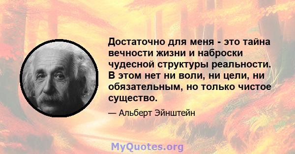 Достаточно для меня - это тайна вечности жизни и наброски чудесной структуры реальности. В этом нет ни воли, ни цели, ни обязательным, но только чистое существо.