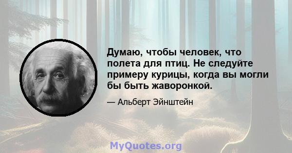 Думаю, чтобы человек, что полета для птиц. Не следуйте примеру курицы, когда вы могли бы быть жаворонкой.