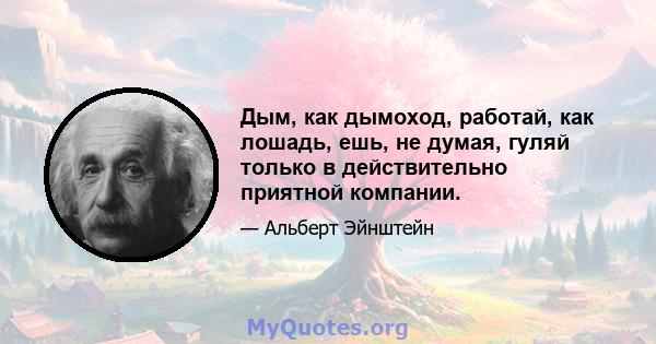 Дым, как дымоход, работай, как лошадь, ешь, не думая, гуляй только в действительно приятной компании.