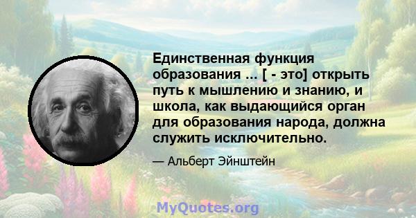 Единственная функция образования ... [ - это] открыть путь к мышлению и знанию, и школа, как выдающийся орган для образования народа, должна служить исключительно.