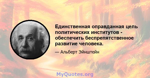 Единственная оправданная цель политических институтов - обеспечить беспрепятственное развитие человека.