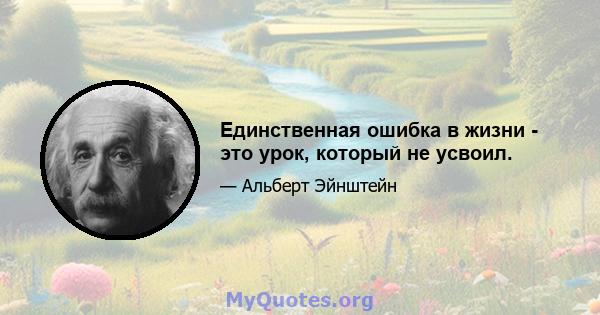 Единственная ошибка в жизни - это урок, который не усвоил.