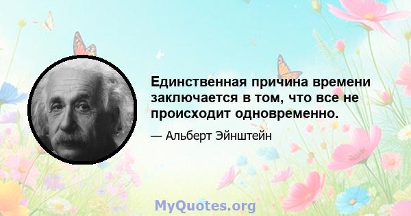 Единственная причина времени заключается в том, что все не происходит одновременно.