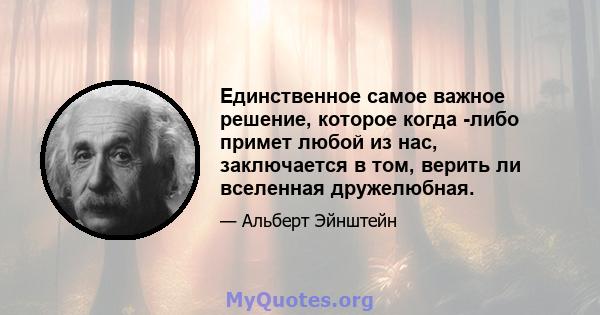 Единственное самое важное решение, которое когда -либо примет любой из нас, заключается в том, верить ли вселенная дружелюбная.