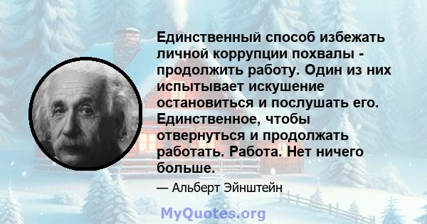 Единственный способ избежать личной коррупции похвалы - продолжить работу. Один из них испытывает искушение остановиться и послушать его. Единственное, чтобы отвернуться и продолжать работать. Работа. Нет ничего больше.