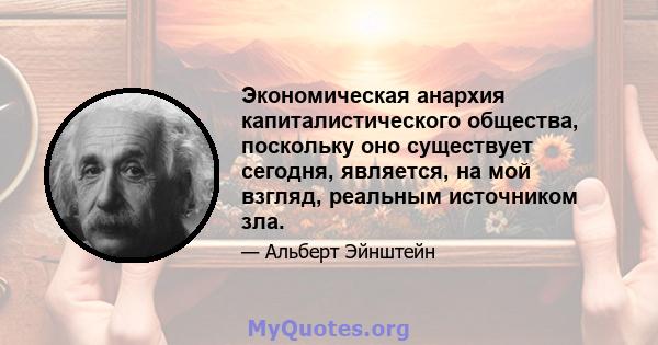 Экономическая анархия капиталистического общества, поскольку оно существует сегодня, является, на мой взгляд, реальным источником зла.