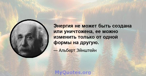 Энергия не может быть создана или уничтожена, ее можно изменить только от одной формы на другую.