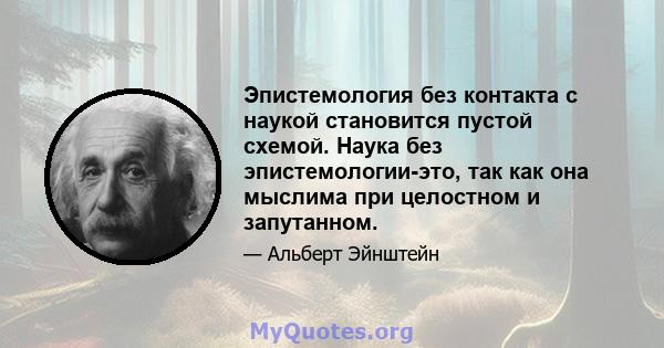 Эпистемология без контакта с наукой становится пустой схемой. Наука без эпистемологии-это, так как она мыслима при целостном и запутанном.