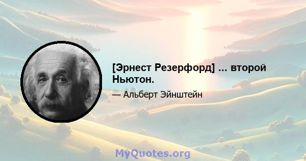 [Эрнест Резерфорд] ... второй Ньютон.