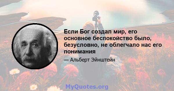 Если Бог создал мир, его основное беспокойство было, безусловно, не облегчало нас его понимания