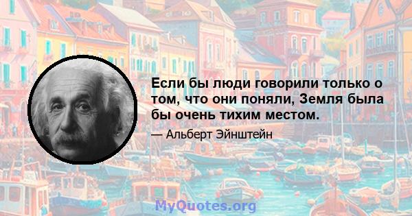 Если бы люди говорили только о том, что они поняли, Земля была бы очень тихим местом.