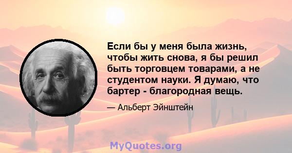 Если бы у меня была жизнь, чтобы жить снова, я бы решил быть торговцем товарами, а не студентом науки. Я думаю, что бартер - благородная вещь.