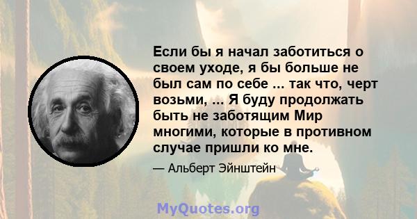 Если бы я начал заботиться о своем уходе, я бы больше не был сам по себе ... так что, черт возьми, ... Я буду продолжать быть не заботящим Мир многими, которые в противном случае пришли ко мне.