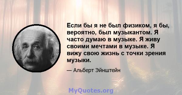 Если бы я не был физиком, я бы, вероятно, был музыкантом. Я часто думаю в музыке. Я живу своими мечтами в музыке. Я вижу свою жизнь с точки зрения музыки.