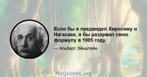 Если бы я предвидел Хиросиму и Нагасаки, я бы разорвал свою формулу в 1905 году.