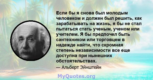 Если бы я снова был молодым человеком и должен был решить, как зарабатывать на жизнь, я бы не стал пытаться стать ученым, ученом или учителем. Я бы предпочел быть сантехником или торговцем в надежде найти, что скромная