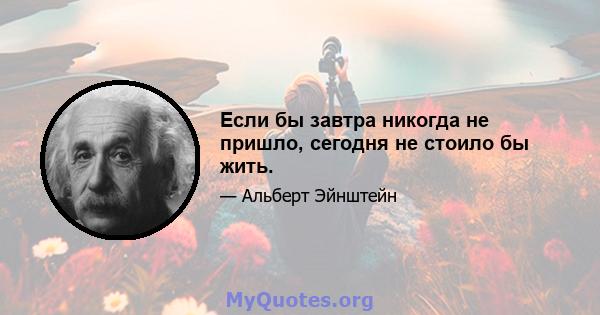 Если бы завтра никогда не пришло, сегодня не стоило бы жить.