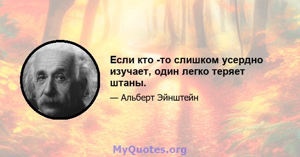 Если кто -то слишком усердно изучает, один легко теряет штаны.