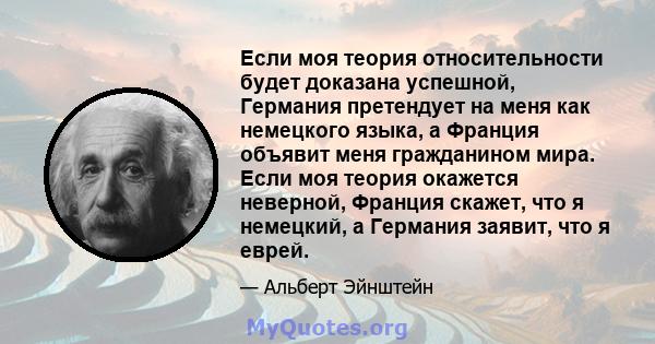 Если моя теория относительности будет доказана успешной, Германия претендует на меня как немецкого языка, а Франция объявит меня гражданином мира. Если моя теория окажется неверной, Франция скажет, что я немецкий, а