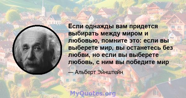 Если однажды вам придется выбирать между миром и любовью, помните это: если вы выберете мир, вы останетесь без любви, но если вы выберете любовь, с ним вы победите мир