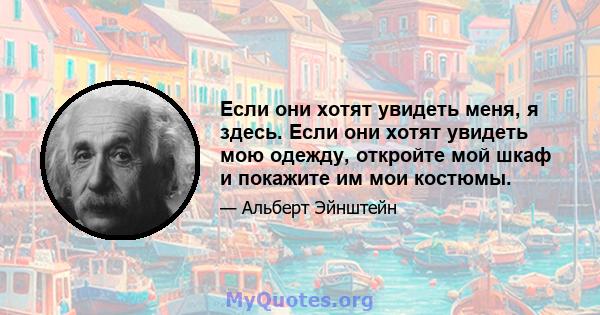 Если они хотят увидеть меня, я здесь. Если они хотят увидеть мою одежду, откройте мой шкаф и покажите им мои костюмы.