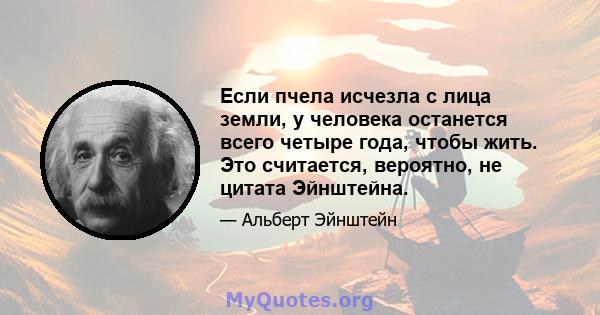 Если пчела исчезла с лица земли, у человека останется всего четыре года, чтобы жить. Это считается, вероятно, не цитата Эйнштейна.