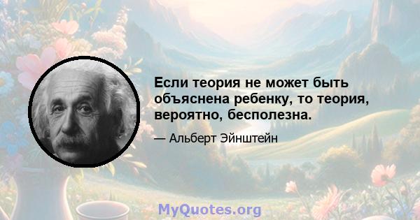 Если теория не может быть объяснена ребенку, то теория, вероятно, бесполезна.