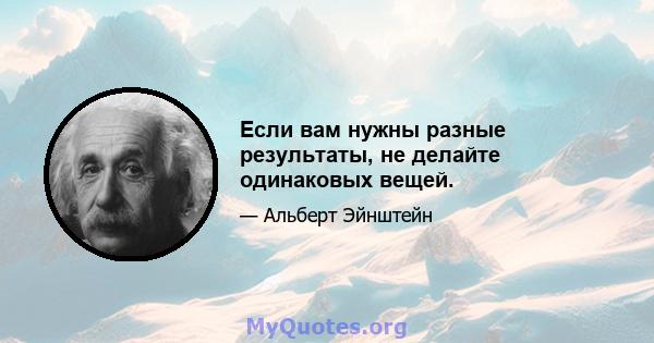 Если вам нужны разные результаты, не делайте одинаковых вещей.