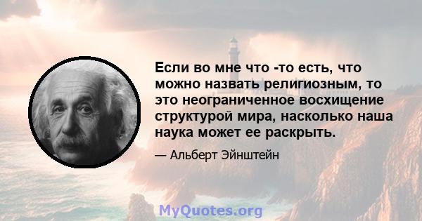 Если во мне что -то есть, что можно назвать религиозным, то это неограниченное восхищение структурой мира, насколько наша наука может ее раскрыть.