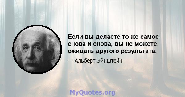 Если вы делаете то же самое снова и снова, вы не можете ожидать другого результата.