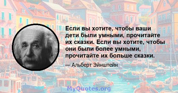 Если вы хотите, чтобы ваши дети были умными, прочитайте их сказки. Если вы хотите, чтобы они были более умными, прочитайте их больше сказки.