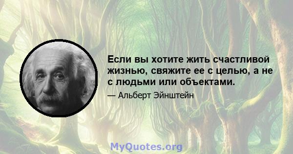 Если вы хотите жить счастливой жизнью, свяжите ее с целью, а не с людьми или объектами.