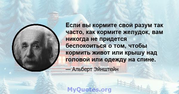 Если вы кормите свой разум так часто, как кормите желудок, вам никогда не придется беспокоиться о том, чтобы кормить живот или крышу над головой или одежду на спине.