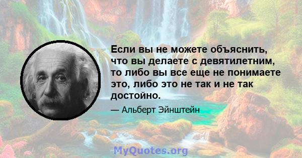 Если вы не можете объяснить, что вы делаете с девятилетним, то либо вы все еще не понимаете это, либо это не так и не так достойно.