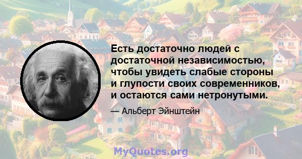 Есть достаточно людей с достаточной независимостью, чтобы увидеть слабые стороны и глупости своих современников, и остаются сами нетронутыми.