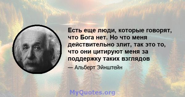 Есть еще люди, которые говорят, что Бога нет. Но что меня действительно злит, так это то, что они цитируют меня за поддержку таких взглядов