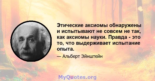 Этические аксиомы обнаружены и испытывают не совсем не так, как аксиомы науки. Правда - это то, что выдерживает испытание опыта.