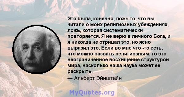 Это была, конечно, ложь то, что вы читали о моих религиозных убеждениях, ложь, которая систематически повторяется. Я не верю в личного Бога, и я никогда не отрицал это, но ясно выразил это. Если во мне что -то есть, что 