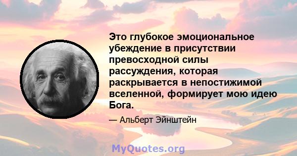 Это глубокое эмоциональное убеждение в присутствии превосходной силы рассуждения, которая раскрывается в непостижимой вселенной, формирует мою идею Бога.