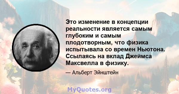 Это изменение в концепции реальности является самым глубоким и самым плодотворным, что физика испытывала со времен Ньютона. Ссылаясь на вклад Джеймса Максвелла в физику.